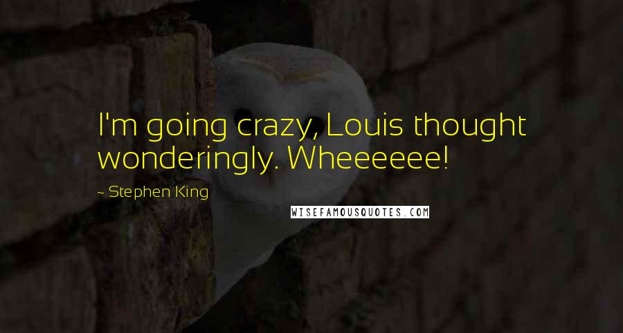 Stephen King Quotes: I'm going crazy, Louis thought wonderingly. Wheeeeee!