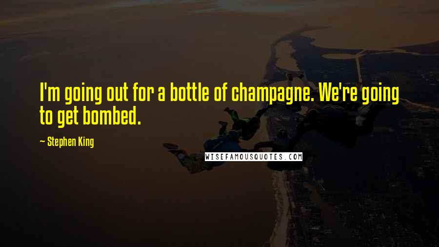 Stephen King Quotes: I'm going out for a bottle of champagne. We're going to get bombed.