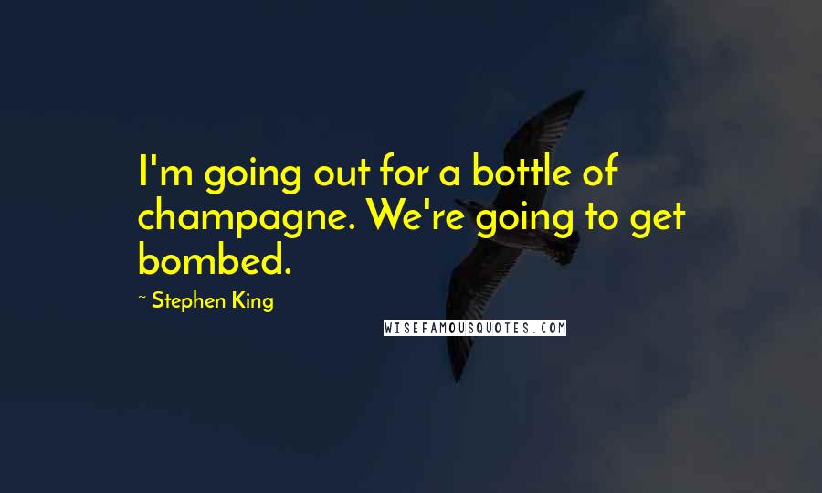 Stephen King Quotes: I'm going out for a bottle of champagne. We're going to get bombed.