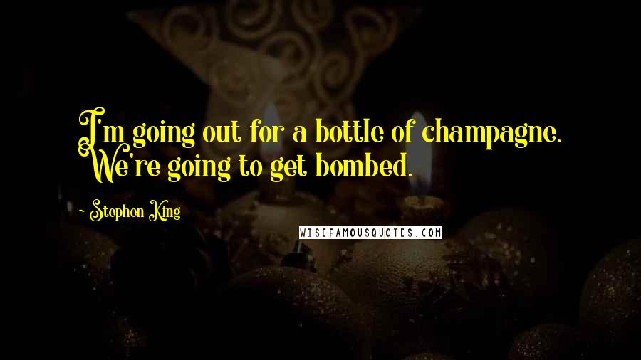 Stephen King Quotes: I'm going out for a bottle of champagne. We're going to get bombed.
