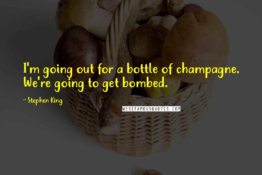Stephen King Quotes: I'm going out for a bottle of champagne. We're going to get bombed.