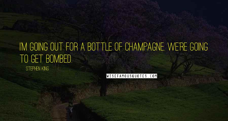 Stephen King Quotes: I'm going out for a bottle of champagne. We're going to get bombed.