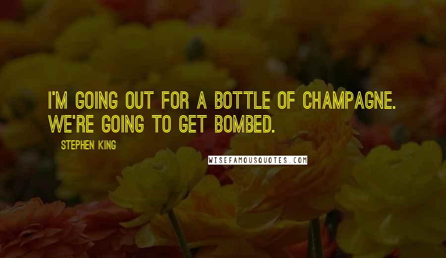 Stephen King Quotes: I'm going out for a bottle of champagne. We're going to get bombed.