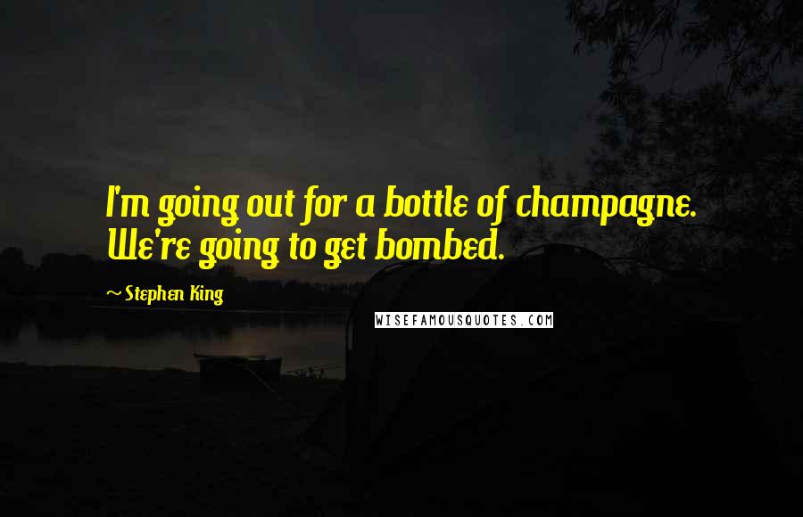 Stephen King Quotes: I'm going out for a bottle of champagne. We're going to get bombed.