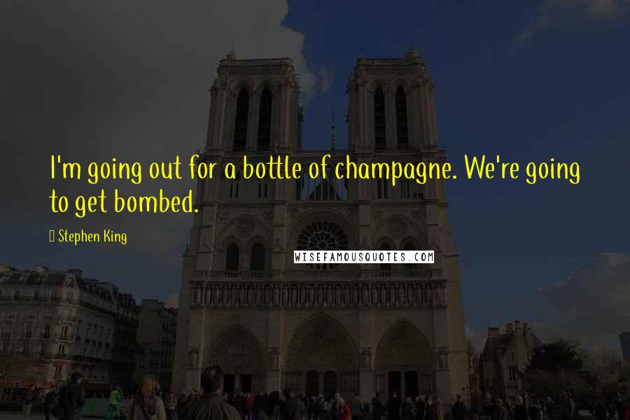 Stephen King Quotes: I'm going out for a bottle of champagne. We're going to get bombed.