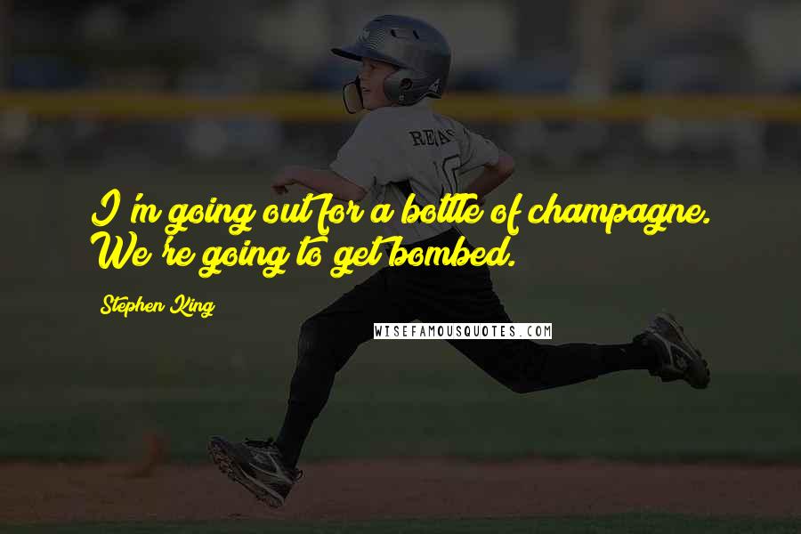 Stephen King Quotes: I'm going out for a bottle of champagne. We're going to get bombed.