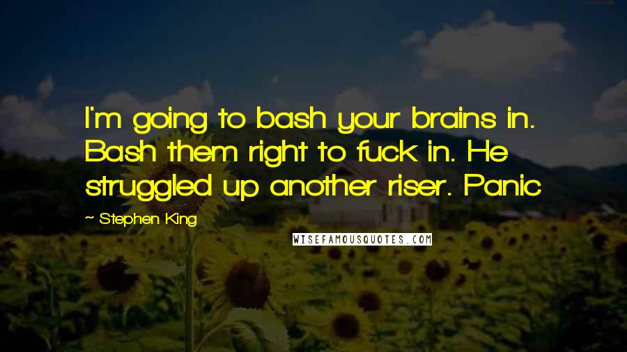 Stephen King Quotes: I'm going to bash your brains in. Bash them right to fuck in. He struggled up another riser. Panic