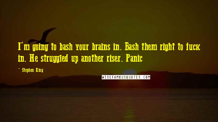 Stephen King Quotes: I'm going to bash your brains in. Bash them right to fuck in. He struggled up another riser. Panic