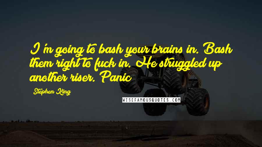 Stephen King Quotes: I'm going to bash your brains in. Bash them right to fuck in. He struggled up another riser. Panic