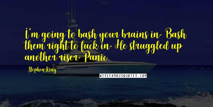 Stephen King Quotes: I'm going to bash your brains in. Bash them right to fuck in. He struggled up another riser. Panic