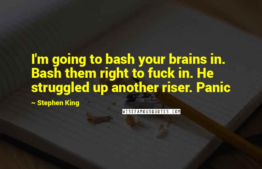 Stephen King Quotes: I'm going to bash your brains in. Bash them right to fuck in. He struggled up another riser. Panic