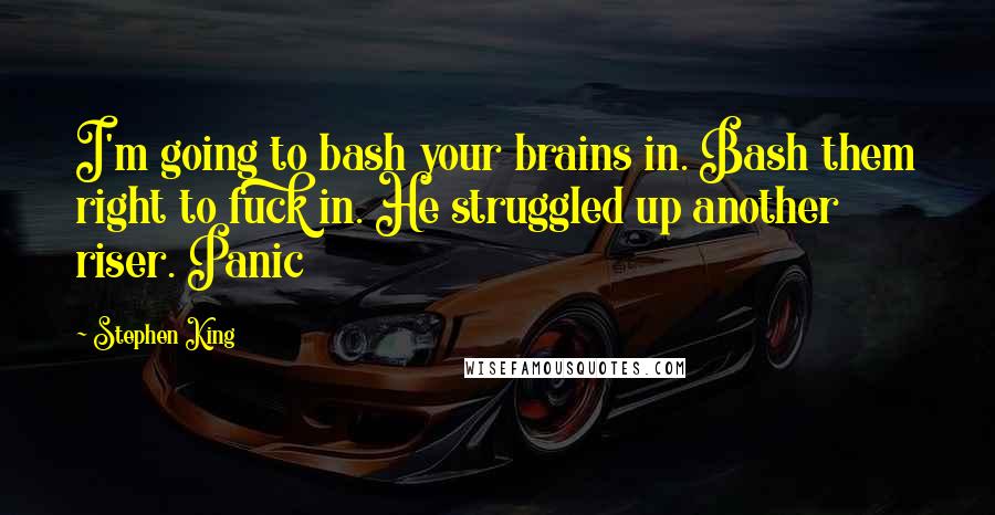 Stephen King Quotes: I'm going to bash your brains in. Bash them right to fuck in. He struggled up another riser. Panic