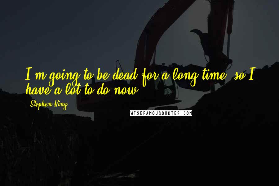 Stephen King Quotes: I'm going to be dead for a long time, so I have a lot to do now.