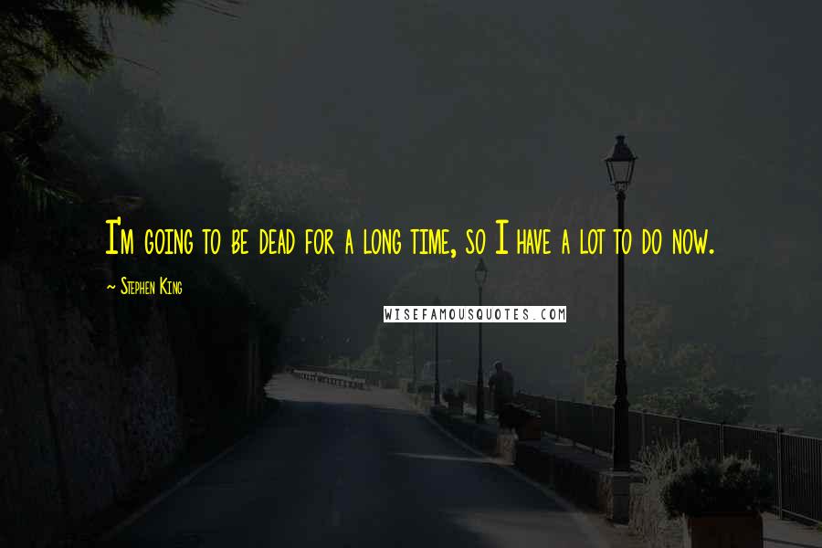 Stephen King Quotes: I'm going to be dead for a long time, so I have a lot to do now.