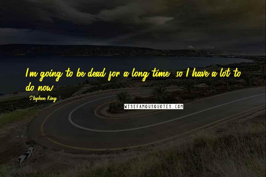 Stephen King Quotes: I'm going to be dead for a long time, so I have a lot to do now.