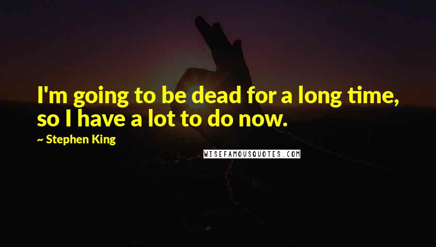 Stephen King Quotes: I'm going to be dead for a long time, so I have a lot to do now.