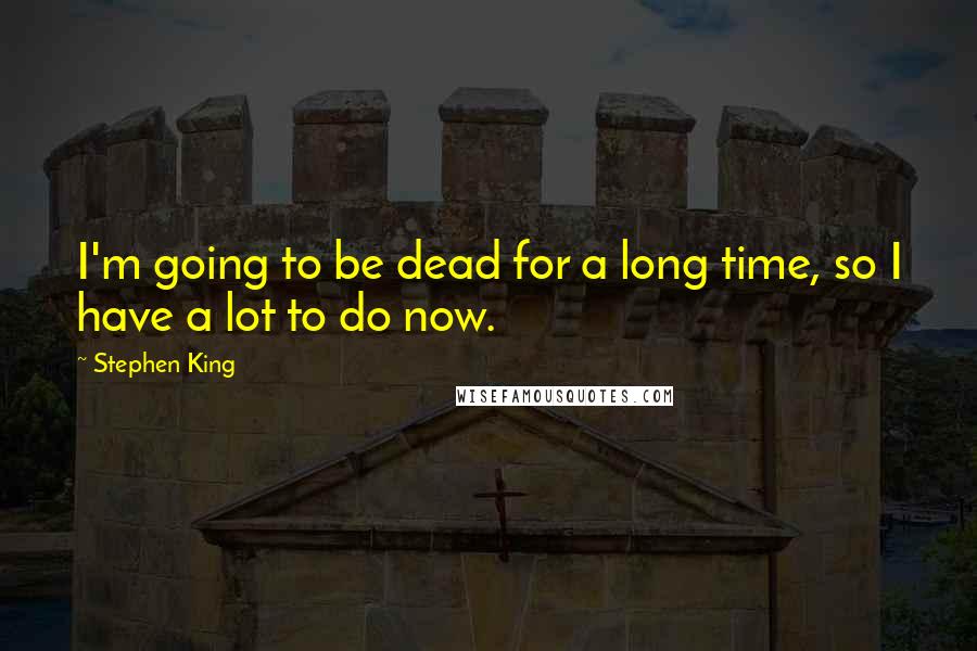 Stephen King Quotes: I'm going to be dead for a long time, so I have a lot to do now.