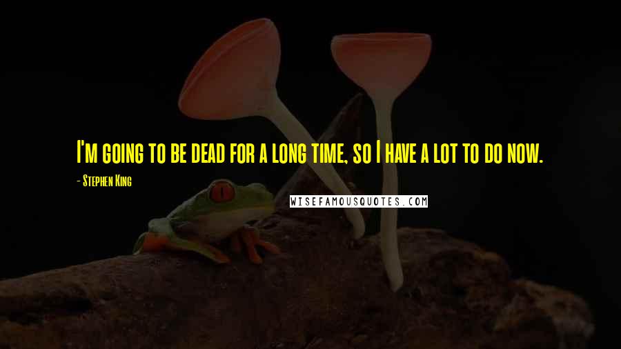 Stephen King Quotes: I'm going to be dead for a long time, so I have a lot to do now.