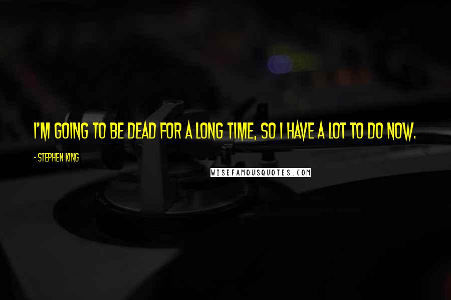 Stephen King Quotes: I'm going to be dead for a long time, so I have a lot to do now.