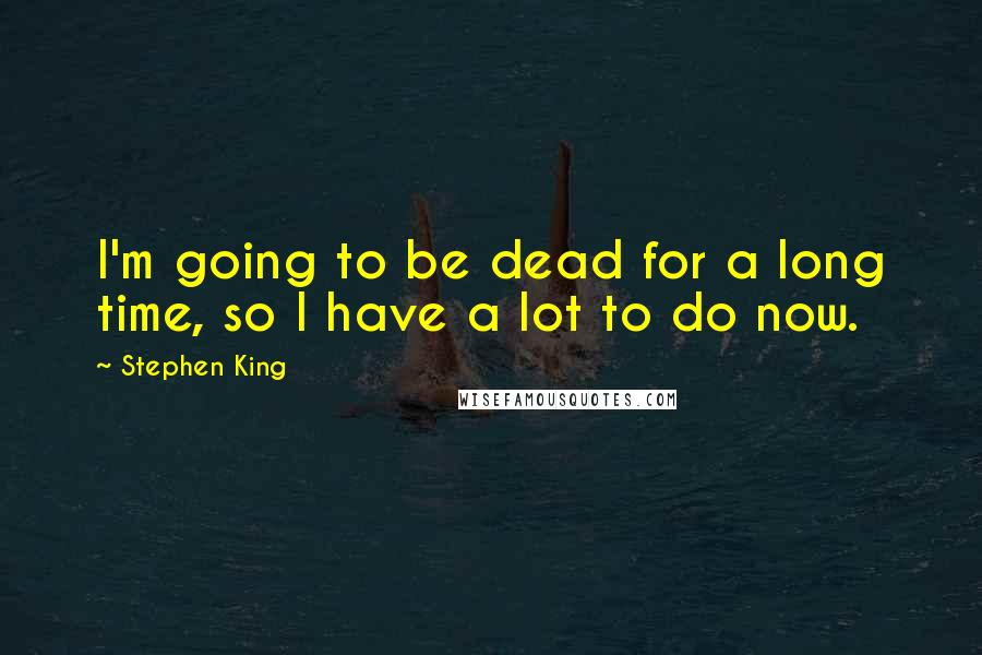 Stephen King Quotes: I'm going to be dead for a long time, so I have a lot to do now.