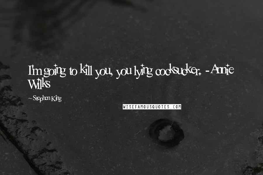 Stephen King Quotes: I'm going to kill you, you lying cocksucker. -Annie Wilks