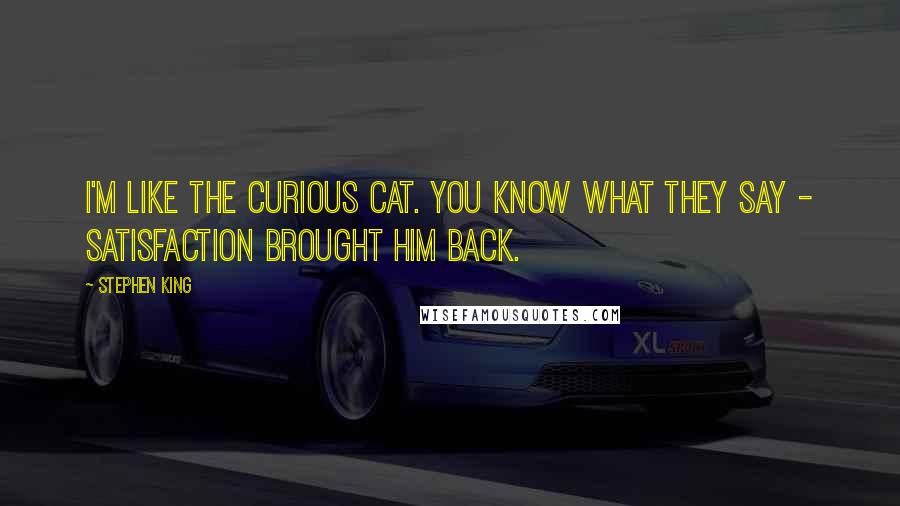 Stephen King Quotes: I'm like the curious cat. You know what they say - satisfaction brought him back.