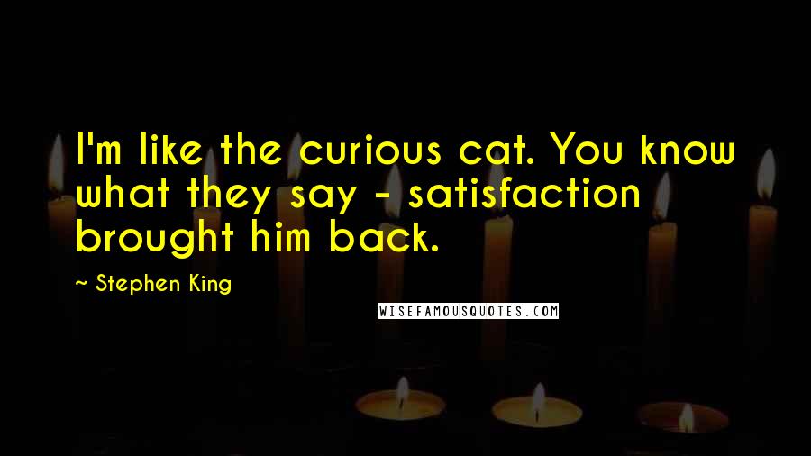 Stephen King Quotes: I'm like the curious cat. You know what they say - satisfaction brought him back.