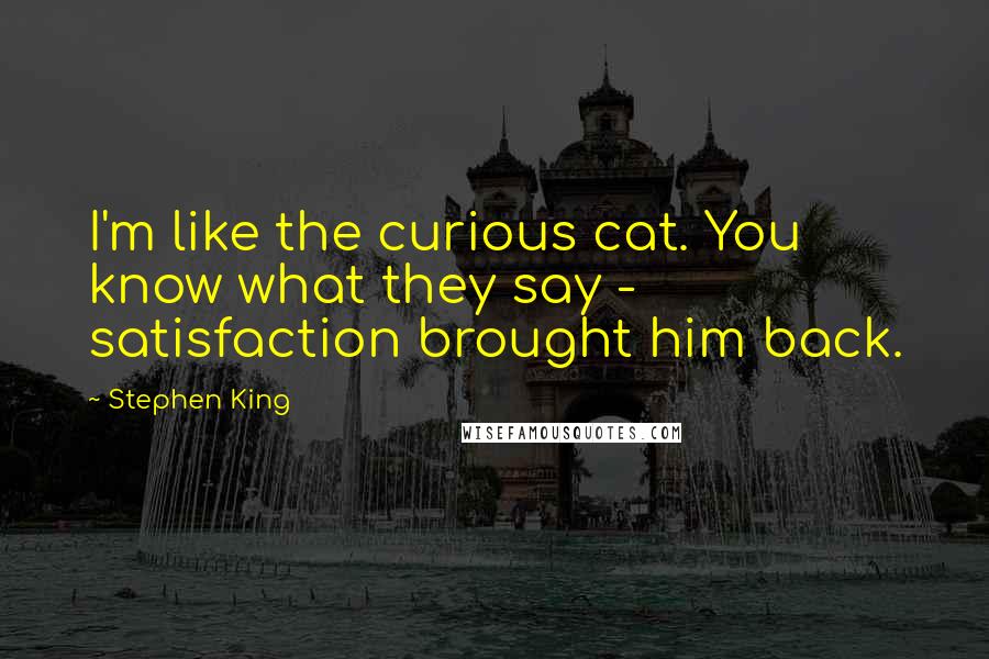 Stephen King Quotes: I'm like the curious cat. You know what they say - satisfaction brought him back.