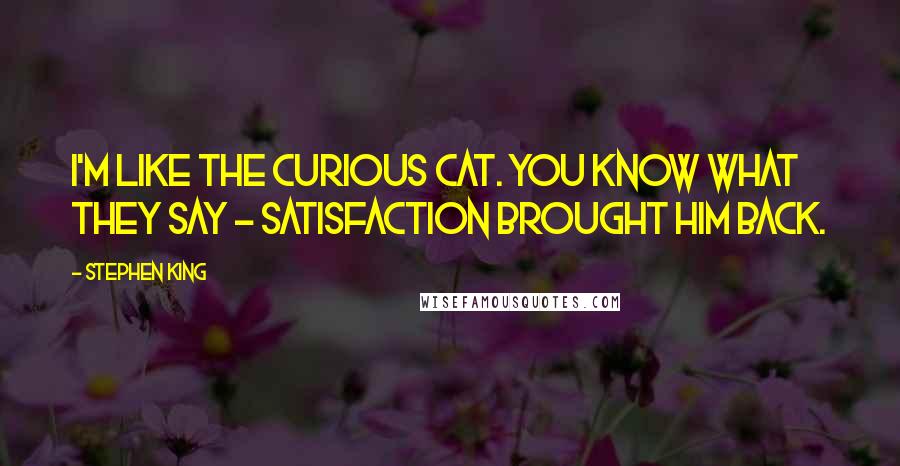 Stephen King Quotes: I'm like the curious cat. You know what they say - satisfaction brought him back.