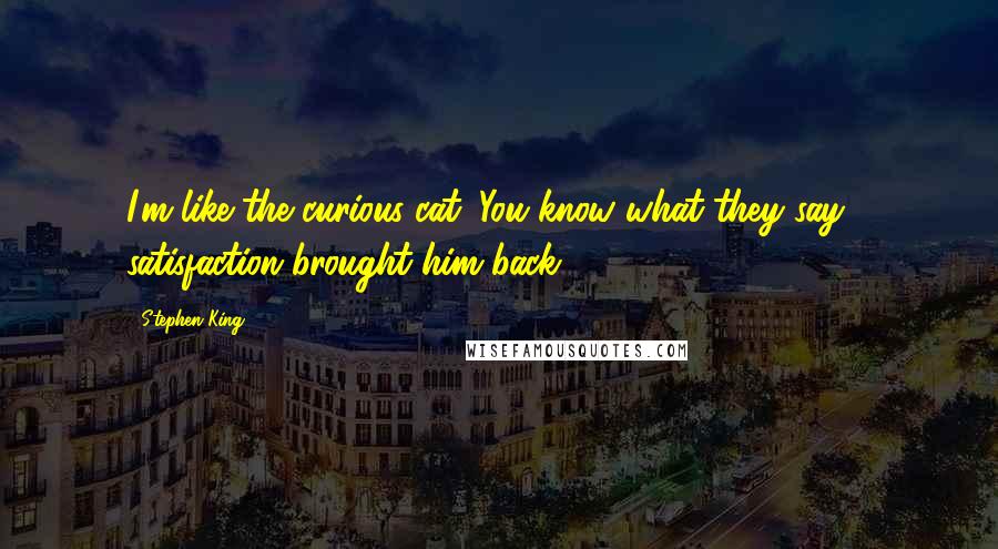 Stephen King Quotes: I'm like the curious cat. You know what they say - satisfaction brought him back.