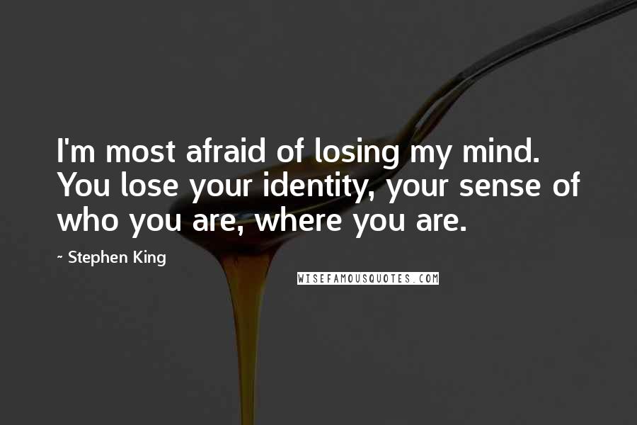 Stephen King Quotes: I'm most afraid of losing my mind. You lose your identity, your sense of who you are, where you are.