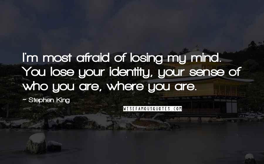 Stephen King Quotes: I'm most afraid of losing my mind. You lose your identity, your sense of who you are, where you are.