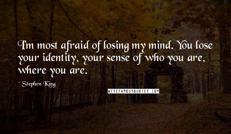 Stephen King Quotes: I'm most afraid of losing my mind. You lose your identity, your sense of who you are, where you are.