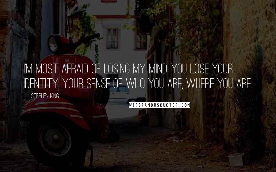 Stephen King Quotes: I'm most afraid of losing my mind. You lose your identity, your sense of who you are, where you are.