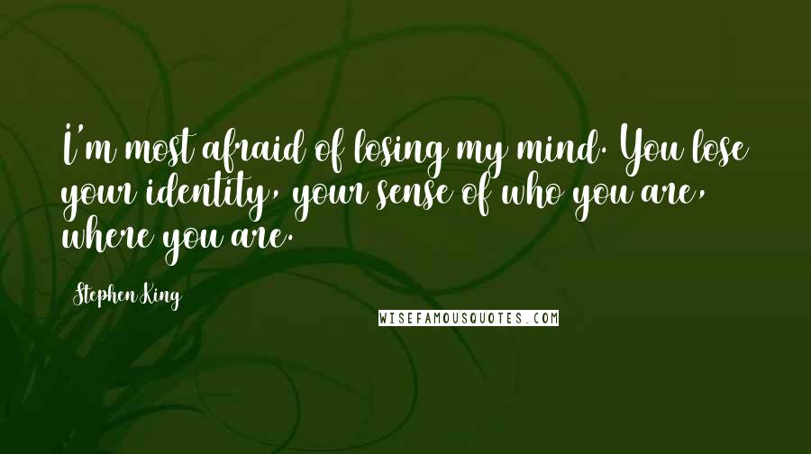 Stephen King Quotes: I'm most afraid of losing my mind. You lose your identity, your sense of who you are, where you are.