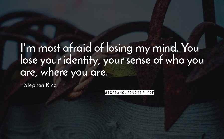 Stephen King Quotes: I'm most afraid of losing my mind. You lose your identity, your sense of who you are, where you are.