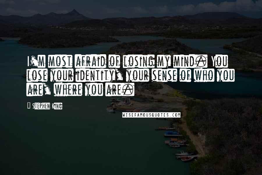 Stephen King Quotes: I'm most afraid of losing my mind. You lose your identity, your sense of who you are, where you are.