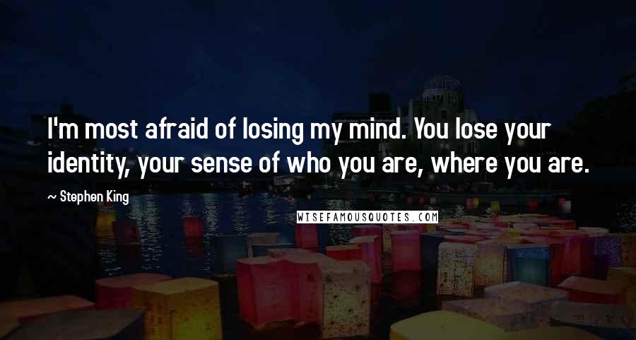 Stephen King Quotes: I'm most afraid of losing my mind. You lose your identity, your sense of who you are, where you are.