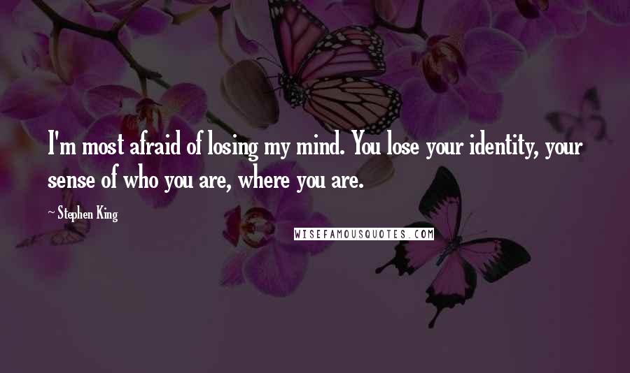 Stephen King Quotes: I'm most afraid of losing my mind. You lose your identity, your sense of who you are, where you are.