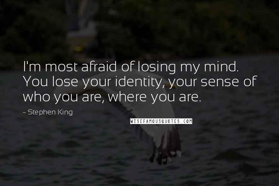 Stephen King Quotes: I'm most afraid of losing my mind. You lose your identity, your sense of who you are, where you are.