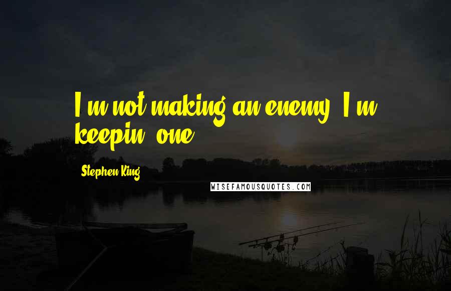 Stephen King Quotes: I'm not making an enemy; I'm keepin' one.