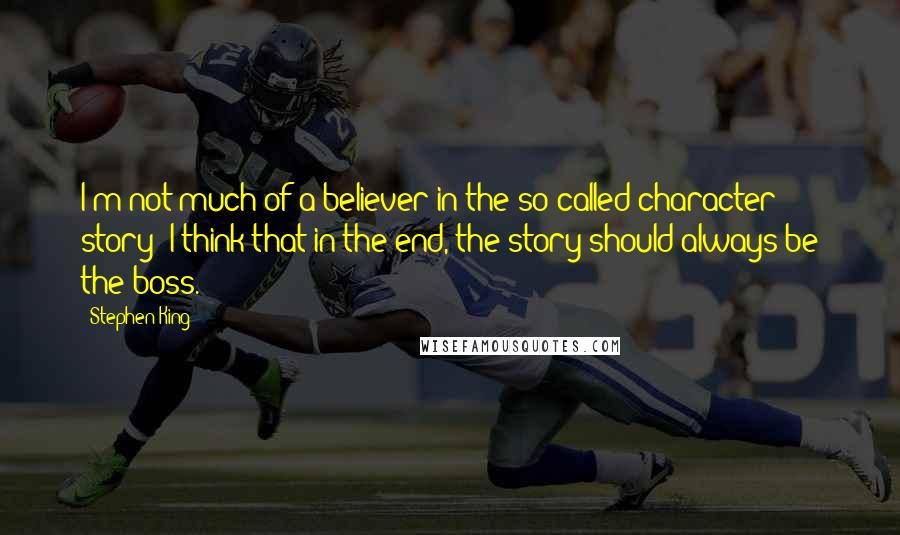 Stephen King Quotes: I'm not much of a believer in the so-called character story; I think that in the end, the story should always be the boss.