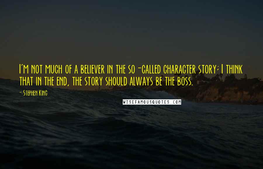 Stephen King Quotes: I'm not much of a believer in the so-called character story; I think that in the end, the story should always be the boss.