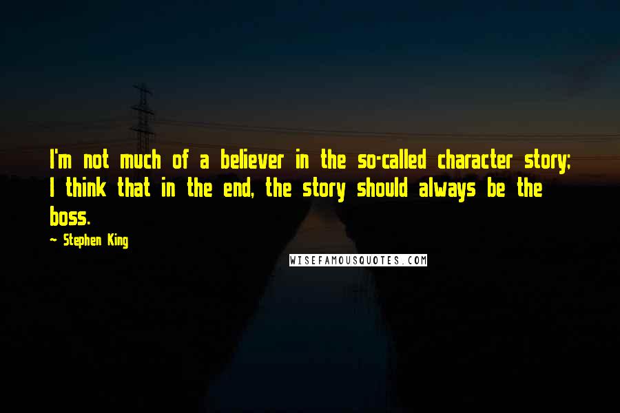 Stephen King Quotes: I'm not much of a believer in the so-called character story; I think that in the end, the story should always be the boss.