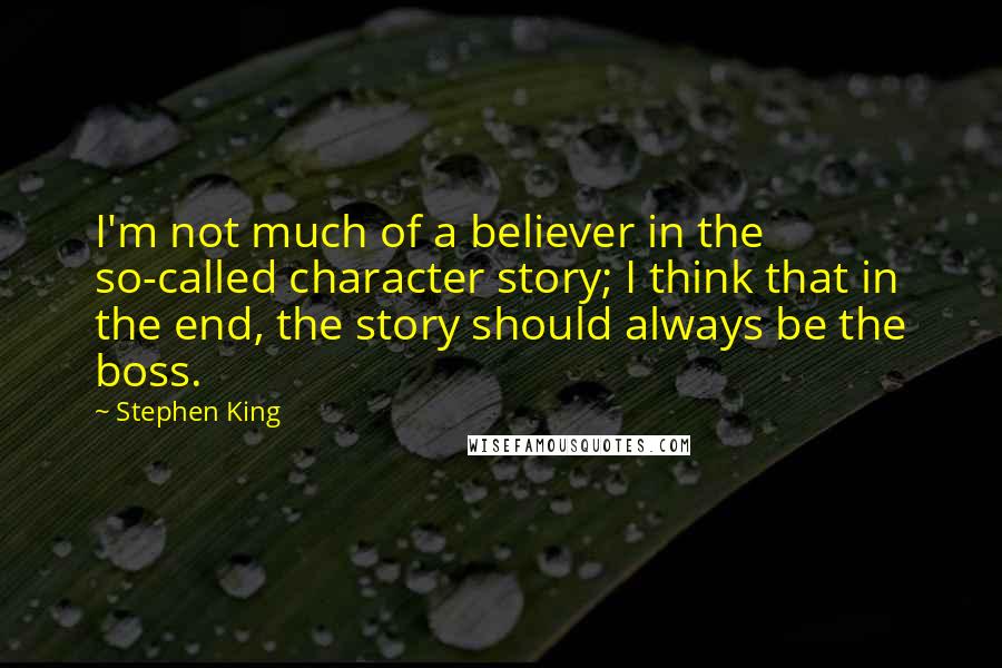 Stephen King Quotes: I'm not much of a believer in the so-called character story; I think that in the end, the story should always be the boss.