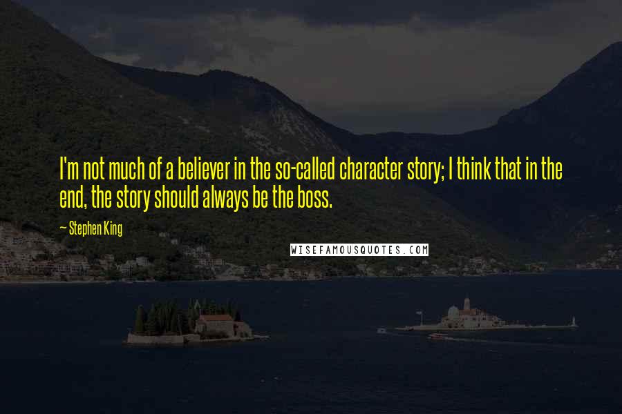 Stephen King Quotes: I'm not much of a believer in the so-called character story; I think that in the end, the story should always be the boss.