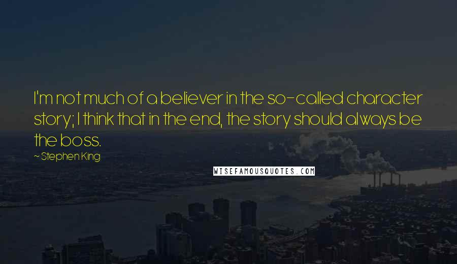 Stephen King Quotes: I'm not much of a believer in the so-called character story; I think that in the end, the story should always be the boss.