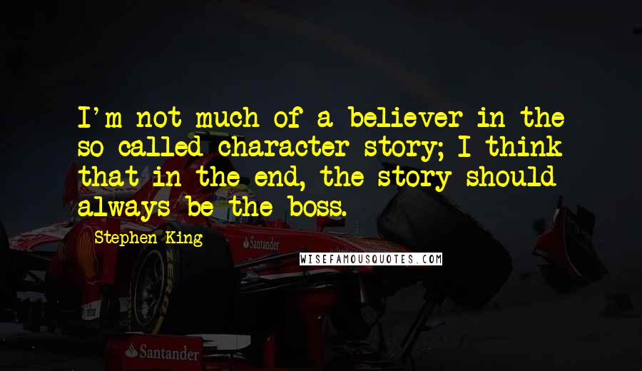 Stephen King Quotes: I'm not much of a believer in the so-called character story; I think that in the end, the story should always be the boss.