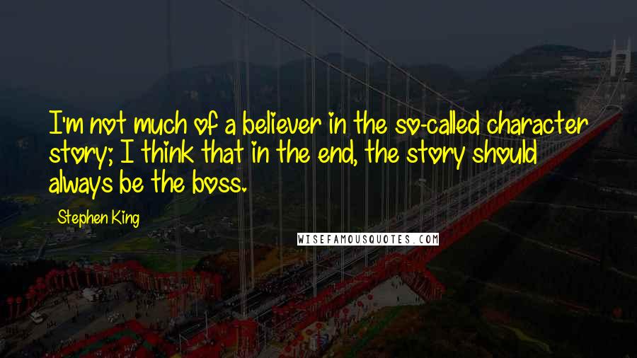 Stephen King Quotes: I'm not much of a believer in the so-called character story; I think that in the end, the story should always be the boss.