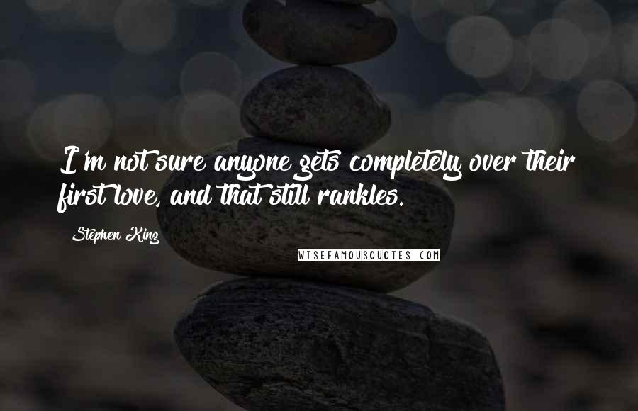 Stephen King Quotes: I'm not sure anyone gets completely over their first love, and that still rankles.